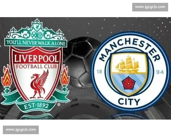 利物浦迎战曼城：英超豪强巅峰对决，谁能笑到最后？